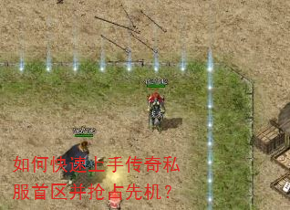 如何快速上手传奇私服首区并抢占先机? 如何快速上手传奇私服首区并抢占先机?