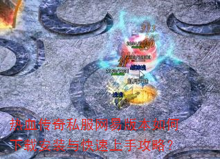 热血传奇私服网易版本如何下载安装与快速上手攻略? 热血传奇私服网易版本如何下载安装与快速上手攻略?