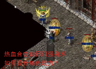 热血合击白日门强身术如何提升角色战力? 热血合击白日门强身术如何提升角色战力?