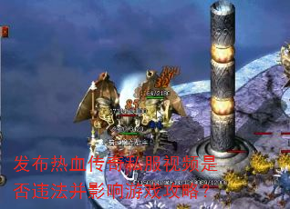 发布热血传奇私服视频是否违法并影响游戏攻略? 发布热血传奇私服视频是否违法并影响游戏攻略?
