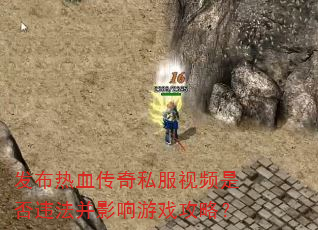 发布热血传奇私服视频是否违法并影响游戏攻略? 发布热血传奇私服视频是否违法并影响游戏攻略?