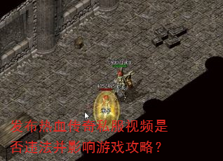 发布热血传奇私服视频是否违法并影响游戏攻略? 发布热血传奇私服视频是否违法并影响游戏攻略?
