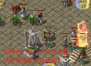 如何用万能登入器快速解决传奇游戏卡顿问题? 如何用万能登入器快速解决传奇游戏卡顿问题?