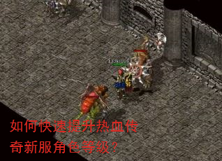 如何快速提升热血传奇新服角色等级? 如何快速提升热血传奇新服角色等级?