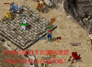 传奇私服新手如何快速提升战力与装备获取攻略? 传奇私服新手如何快速提升战力与装备获取攻略?