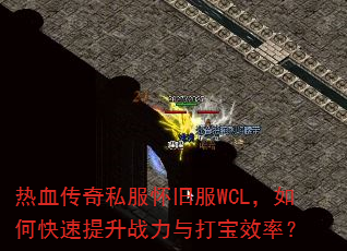 热血传奇私服怀旧服WCL,如何快速提升战力与打宝效率? 热血传奇私服怀旧服WCL,如何快速提升战力与打宝效率?