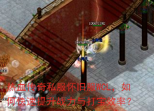 热血传奇私服怀旧服WCL,如何快速提升战力与打宝效率? 热血传奇私服怀旧服WCL,如何快速提升战力与打宝效率?