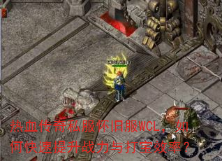 热血传奇私服怀旧服WCL,如何快速提升战力与打宝效率? 热血传奇私服怀旧服WCL,如何快速提升战力与打宝效率?