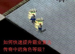 如何快速提升霸业复古传奇中的角色等级? 如何快速提升霸业复古传奇中的角色等级?
