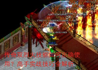 传奇双烈火技能如何正确使用?高手实战技巧全解析 传奇双烈火技能如何正确使用?高手实战技巧全解析