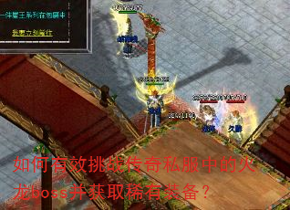 如何有效挑战传奇私服中的火龙boss并获取稀有装备? 如何有效挑战传奇私服中的火龙boss并获取稀有装备?