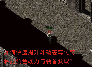 如何快速提升斗破苍穹传奇私服角色战力与装备获取? 如何快速提升斗破苍穹传奇私服角色战力与装备获取?