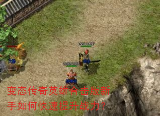 变态传奇英雄合击版新手如何快速提升战力? 变态传奇英雄合击版新手如何快速提升战力?