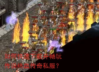 如何快速下载并畅玩传说热血传奇私服? 如何快速下载并畅玩传说热血传奇私服?