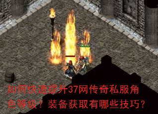 如何快速提升37网传奇私服角色等级?装备获取有哪些技巧? 如何快速提升37网传奇私服角色等级?装备获取有哪些技巧?