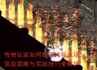 传奇玩家如何制霸跨服战场?顶级策略与实战技巧全解析 传奇玩家如何制霸跨服战场?顶级策略与实战技巧全解析