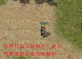 如何打造顶级角色?复古传奇单职业全攻略解析 如何打造顶级角色?复古传奇单职业全攻略解析