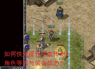 如何快速提升热血传奇8角色等级与装备战力? 如何快速提升热血传奇8角色等级与装备战力?