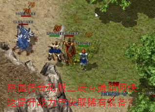 热血传奇私服三端互通如何快速提升战力与获取稀有装备? 热血传奇私服三端互通如何快速提升战力与获取稀有装备?
