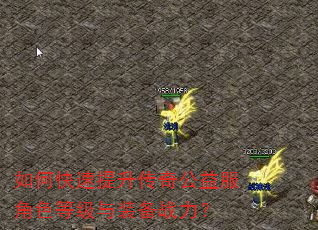 如何快速提升传奇公益服角色等级与装备战力? 如何快速提升传奇公益服角色等级与装备战力?