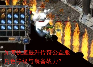 如何快速提升传奇公益服角色等级与装备战力? 如何快速提升传奇公益服角色等级与装备战力?