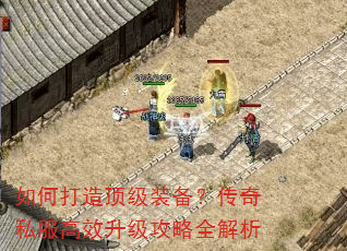 如何打造顶级装备?传奇私服高效升级攻略全解析 如何打造顶级装备?传奇私服高效升级攻略全解析