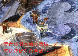 传奇私服高清免费版,如何快速提升角色战斗力? 传奇私服高清免费版,如何快速提升角色战斗力?