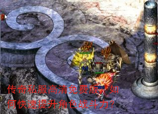 传奇私服高清免费版,如何快速提升角色战斗力? 传奇私服高清免费版,如何快速提升角色战斗力?