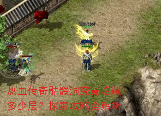 热血传奇骷髅洞究竟隐藏多少层?探索攻略全解析 热血传奇骷髅洞究竟隐藏多少层?探索攻略全解析