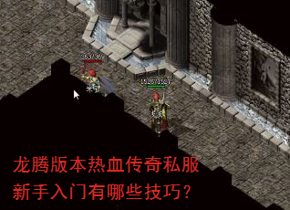 龙腾版本热血传奇私服新手入门有哪些技巧? 龙腾版本热血传奇私服新手入门有哪些技巧?