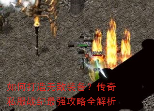 如何打造无敌装备?传奇私服战纪最强攻略全解析 如何打造无敌装备?传奇私服战纪最强攻略全解析