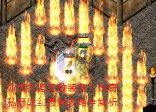 如何打造无敌装备?传奇私服战纪最强攻略全解析 如何打造无敌装备?传奇私服战纪最强攻略全解析