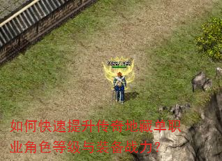 如何快速提升传奇地藏单职业角色等级与装备战力? 如何快速提升传奇地藏单职业角色等级与装备战力?