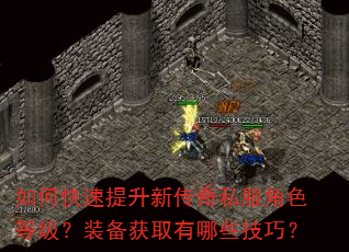 如何快速提升新传奇私服角色等级?装备获取有哪些技巧? 如何快速提升新传奇私服角色等级?装备获取有哪些技巧?