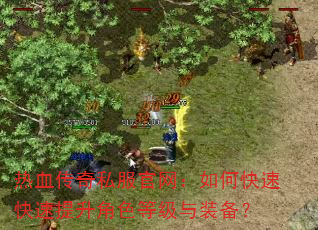热血传奇私服官网:如何快速快速提升角色等级与装备? 热血传奇私服官网:如何快速快速提升角色等级与装备?
