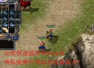 如何快速提升3000ok传奇私服角色等级与装备战力? 如何快速提升3000ok传奇私服角色等级与装备战力?
