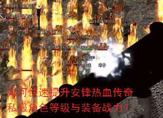 如何快速提升安锋热血传奇私服角色等级与装备战力? 如何快速提升安锋热血传奇私服角色等级与装备战力?