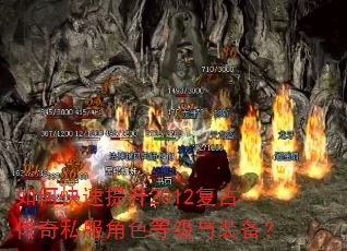 如何快速提升2012复古传奇私服角色等级与装备? 如何快速提升2012复古传奇私服角色等级与装备?