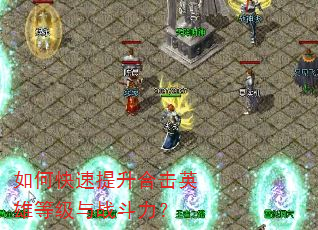 如何快速提升合击英雄等级与战斗力? 如何快速提升合击英雄等级与战斗力?
