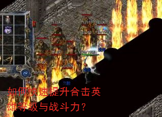 如何快速提升合击英雄等级与战斗力? 如何快速提升合击英雄等级与战斗力?