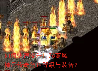 如何快速提升1.76蓝魔精品传奇角色等级与装备? 如何快速提升1.76蓝魔精品传奇角色等级与装备?