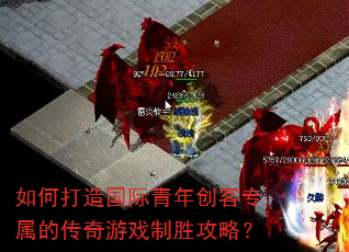 如何打造国际青年创客专属的传奇游戏制胜攻略? 如何打造国际青年创客专属的传奇游戏制胜攻略?