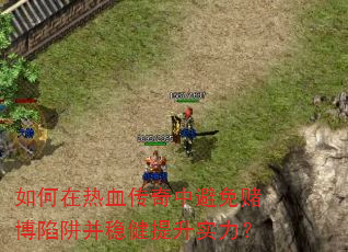 如何在热血传奇中避免赌博陷阱并稳健提升实力? 如何在热血传奇中避免赌博陷阱并稳健提升实力?