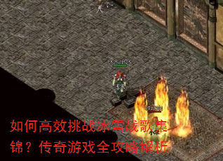 如何高效挑战冰雪战歌集锦?传奇游戏全攻略解析 如何高效挑战冰雪战歌集锦?传奇游戏全攻略解析
