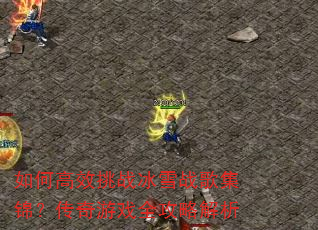 如何高效挑战冰雪战歌集锦?传奇游戏全攻略解析 如何高效挑战冰雪战歌集锦?传奇游戏全攻略解析