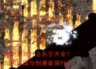 传奇游戏行会名字大全?如何选择与创建最强行会 传奇游戏行会名字大全?如何选择与创建最强行会