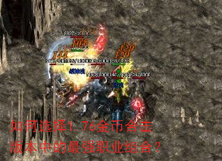 如何选择1.76金币合击版本中的最强职业组合? 如何选择1.76金币合击版本中的最强职业组合?