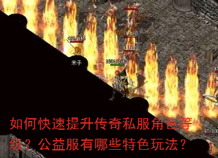 如何快速提升传奇私服角色等级?公益服有哪些特色玩法? 如何快速提升传奇私服角色等级?公益服有哪些特色玩法?