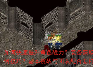如何快速提升角色战力?装备获取与强化有何技巧?副本挑战与团队配合怎样更高效? 如何快速提升角色战力?装备获取与强化有何技巧?副本挑战与团队配合怎样更高效?