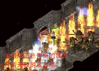 如何用蓝色传奇的歌曲打造无敌游戏攻略? 如何用蓝色传奇的歌曲打造无敌游戏攻略?